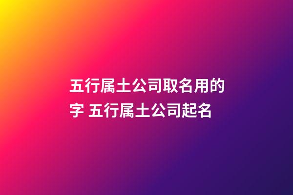五行属土公司取名用的字 五行属土公司起名-第1张-公司起名-玄机派